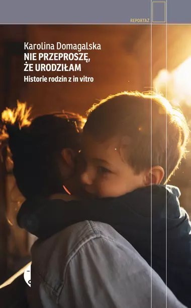 Nie przeproszę, że urodziłam. Historie rodzin z in vitro Nie przeproszę, że urodziłam. Historie rodzin z in vitro