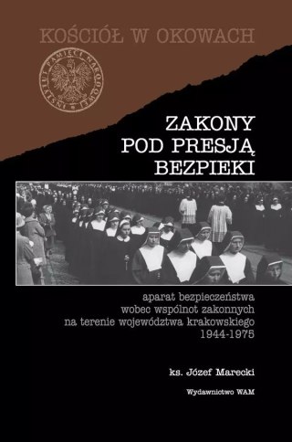 Zakony pod presją bezpieki. Aparat bezpieczeństwa wobec wspólnot zakonnych na terenie województwa krakowskiego 1944-1975