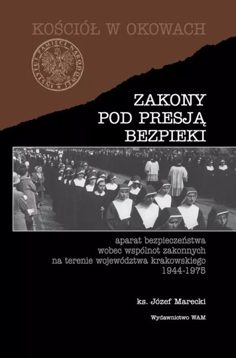 Zakony pod presją bezpieki. Aparat bezpieczeństwa wobec wspólnot zakonnych na terenie województwa krakowskiego 1944-1975 Zakony pod presją bezpieki. Aparat bezpieczeństwa wobec wspólnot zakonnych na terenie województwa krakowskiego 1944-1975