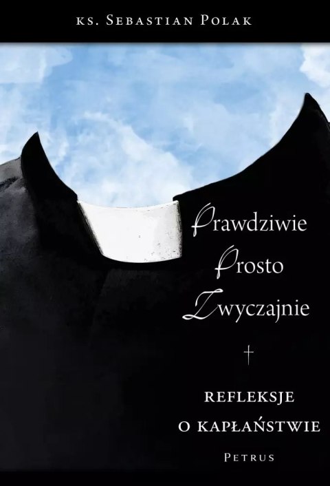 Prawdziwie, prosto, zwyczajnie. Refleksje o kapłaństwie Prawdziwie, prosto, zwyczajnie. Refleksje o kapłaństwie