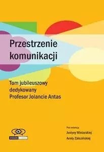 Przestrzenie komunikacji. Tom jubileuszowy dedykowany Profesor Jolancie Antas Przestrzenie komunikacji. Tom jubileuszowy dedykowany Profesor Jolancie Antas