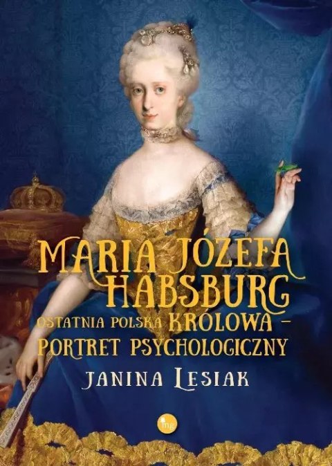 Maria Józefa Habsburg. Ostatnia polska królowa. Portret psychologiczny Maria Józefa Habsburg. Ostatnia polska królowa. Portret psychologiczny