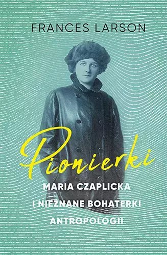 Pionierki. Maria Czaplicka i nieznane bohaterki antropologii Pionierki. Maria Czaplicka i nieznane bohaterki antropologii
