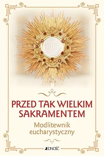 Przed tak wielkim Sakramentem. Modlitewnik eucharystyczny Przed tak wielkim Sakramentem. Modlitewnik eucharystyczny