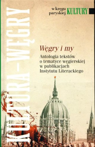 W kręgu paryskiej kultury. Węgry i my. Antologia tekstów o tematyce węgierskiej w publikacjach Instytutu Literackiego