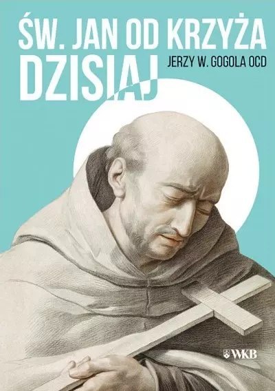 Święty Jan od Krzyża dzisiaj. Doktryna sanjuanistyczna w świetle współczesnej duchowości Święty Jan od Krzyża dzisiaj. Doktryna sanjuanistyczna w świetle współczesnej duchowości