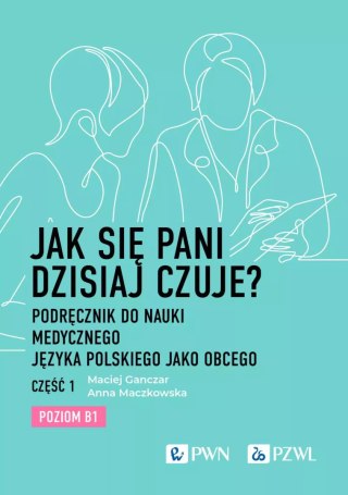 Jak się Pani dzisiaj czuje? Podręcznik do nauki medycznego języka polskiego jako obcego. Część 1. Poziom B1