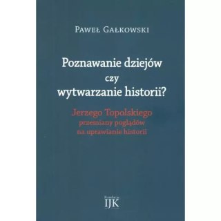 Poznawanie dziejów czy wytwarzanie historii? Jerzego Topolskiego przemiany poglądów na uprawianie historii