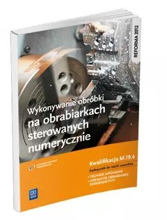 Wykonywanie obróbki na obrabiarkach sterowanych numerycznie. Kwalifikacja M.19.4. Podręcznik do nauki zawodów. Technik mechanik,