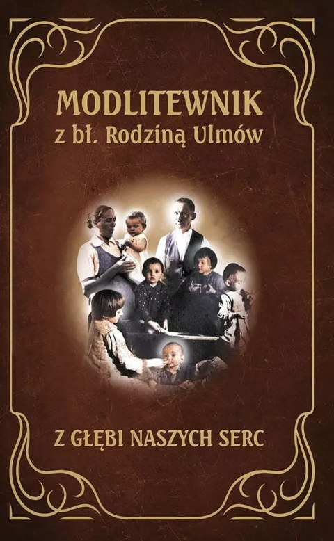 Modlitewnik z bł. Rodziną Ulmów. Z głębi naszych serc Modlitewnik z bł. Rodziną Ulmów. Z głębi naszych serc
