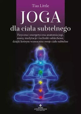 Joga dla ciała subtelnego. Fizyczna i energetyczna anatomia jogi, asany, medytacje i techniki oddechowe, dzięki którym wzmocnisz
