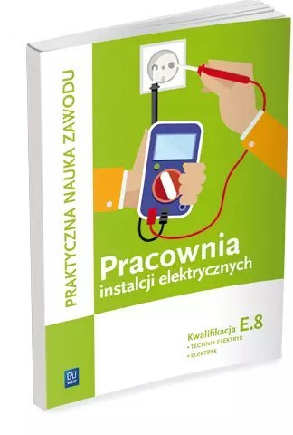 Praktyczna nauka zawodu. Pracownia instalacji elektrycznych. Kwalifikacja E.8. Technik elektryk. Elektryk Praktyczna nauka zawodu. Pracownia instalacji elektrycznych. Kwalifikacja E.8. Technik elektryk. Elektryk