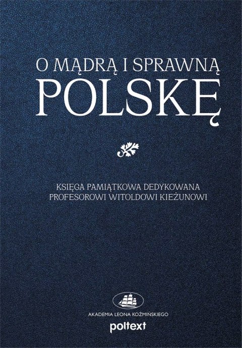 O mądrą i sprawną Polskę. Księga pamiątkowa dedykowana Profesorowi Witoldowi Kieżunowi O mądrą i sprawną Polskę. Księga pamiątkowa dedykowana Profesorowi Witoldowi Kieżunowi