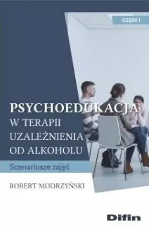 Psychoedukacja w terapii uzależnienia od alkoholu. Scenariusze zajęć. Część 1 Psychoedukacja w terapii uzależnienia od alkoholu. Scenariusze zajęć. Część 1