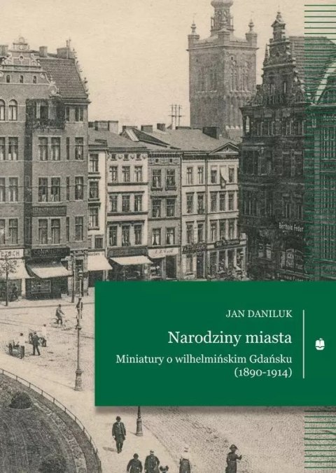 Narodziny miasta. Miniatury o wilhelmińskim Gdańsku (1890-1914) Narodziny miasta. Miniatury o wilhelmińskim Gdańsku (1890-1914)
