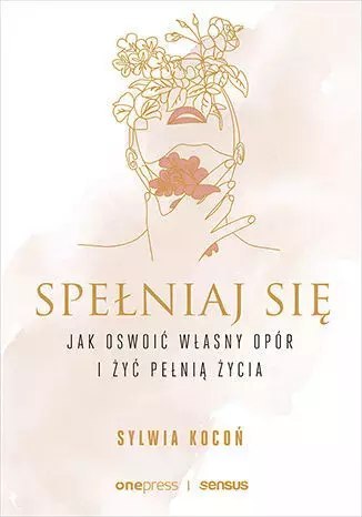 Spełniaj się. Jak oswoić własny opór i żyć pełnią życia Spełniaj się. Jak oswoić własny opór i żyć pełnią życia