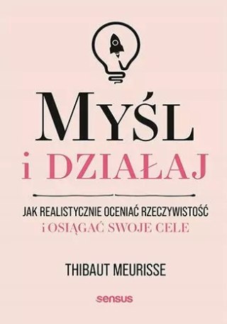 Myśl i działaj. Jak realistycznie oceniać rzeczywistość i osiągać swoje cele