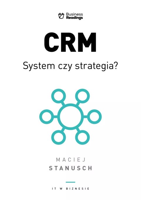 IT w biznesie. CRM. System czy strategia? Praktyczny przewodnik dla wdrażających IT w biznesie. CRM. System czy strategia? Praktyczny przewodnik dla wdrażających