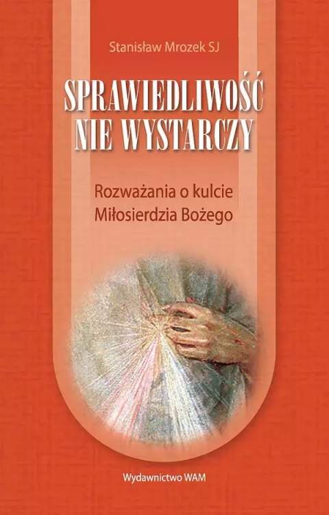 Sprawiedliwość nie wystarczy. Rozważania o kulcie Miłosierdzia Bożego Sprawiedliwość nie wystarczy. Rozważania o kulcie Miłosierdzia Bożego