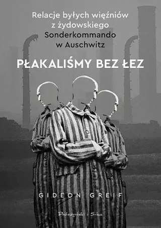 Płakaliśmy bez łez. Relacje byłych więźniów z żydowskiego Sonderkommando w Auschwitz